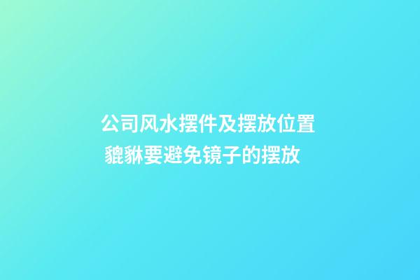 公司风水摆件及摆放位置  貔貅要避免镜子的摆放
